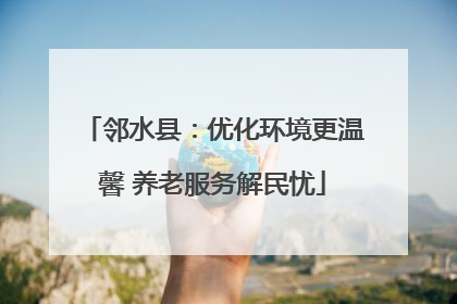 邻水县：优化环境更温馨 养老服务解民忧